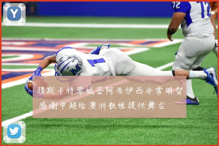 穆斯卡特蓉城签阿洛伊西非常明智 感谢中超给澳洲教练提供舞台