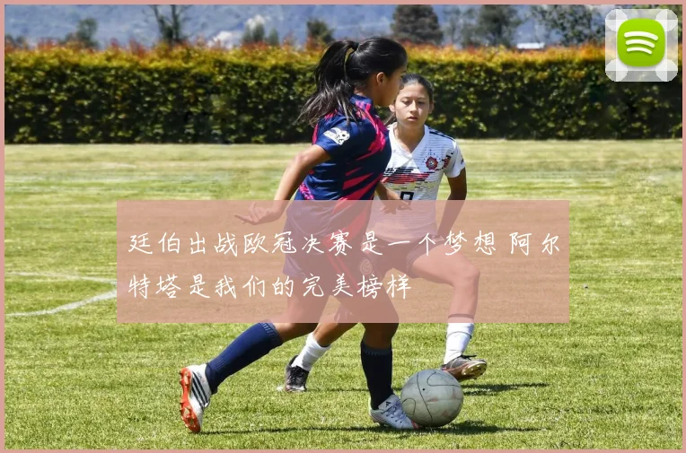 廷伯出战欧冠决赛是一个梦想 阿尔特塔是我们的完美榜样