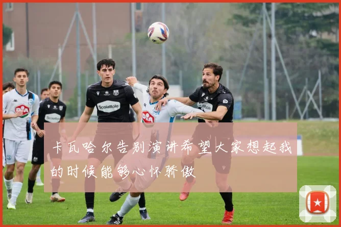 卡瓦哈尔告别演讲希望大家想起我的时候能够心怀骄傲