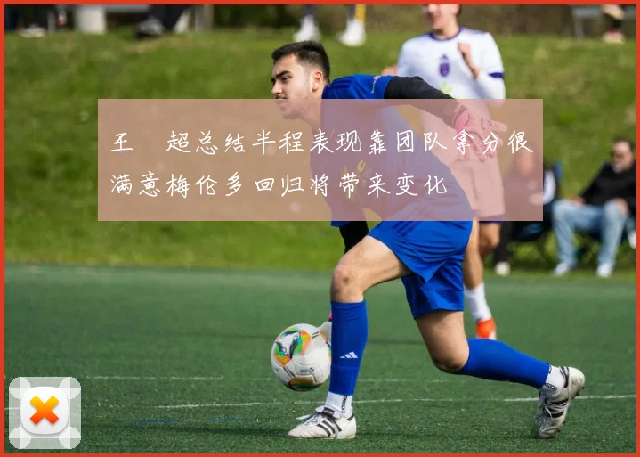 王燊超总结半程表现靠团队拿分很满意梅伦多回归将带来变化
