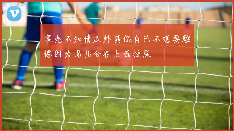 事先不知情瓜帅调侃自己不想要雕像因为鸟儿会在上面拉屎