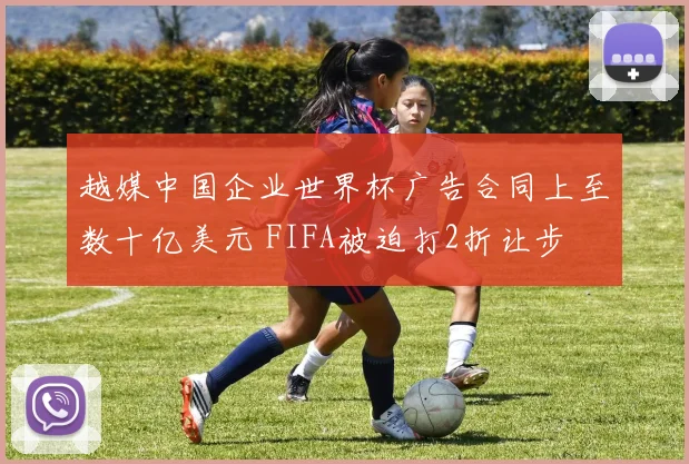 越媒中国企业世界杯广告合同上至数十亿美元 FIFA被迫打2折让步