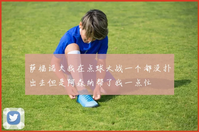 萨福诺夫我在点球大战一个都没扑出去但是阿森纳帮了我一点忙