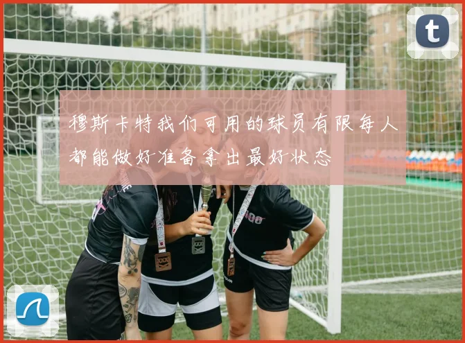 穆斯卡特我们可用的球员有限每人都能做好准备拿出最好状态
