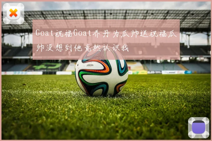 Goat祝福Goat乔丹为瓜帅送祝福瓜帅没想到他竟然认识我